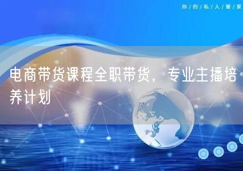 电商带货课程全职带货，专业主播培养计划