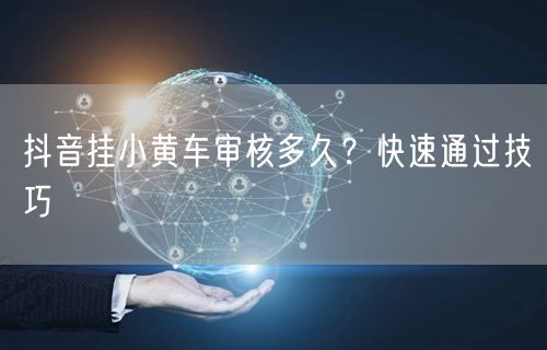 抖音挂小黄车审核多久？快速通过技巧