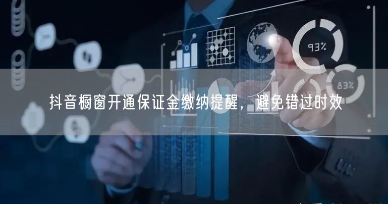 抖音橱窗开通保证金缴纳提醒，避免错过时效