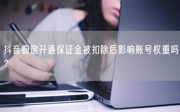 抖音橱窗开通保证金被扣除后影响账号权重吗