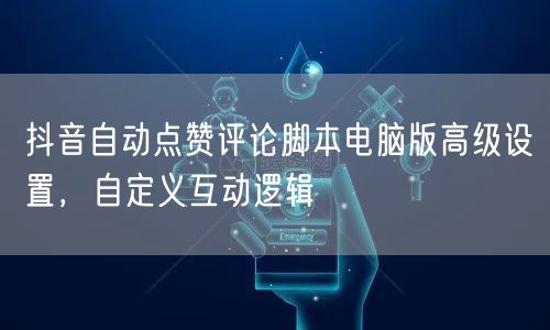 抖音自动点赞评论脚本电脑版高级设置，自定
