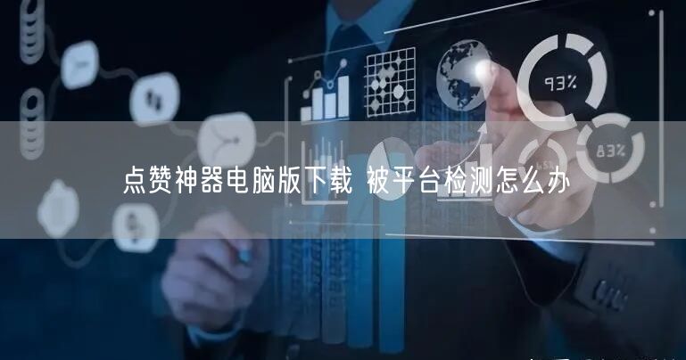 点赞神器电脑版下载 被平台检测怎么办