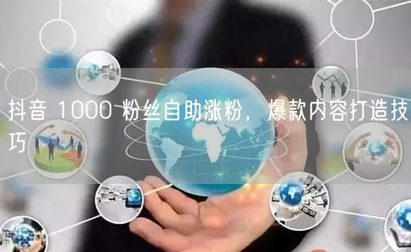 抖音 1000 粉丝自助涨粉，爆款内容打