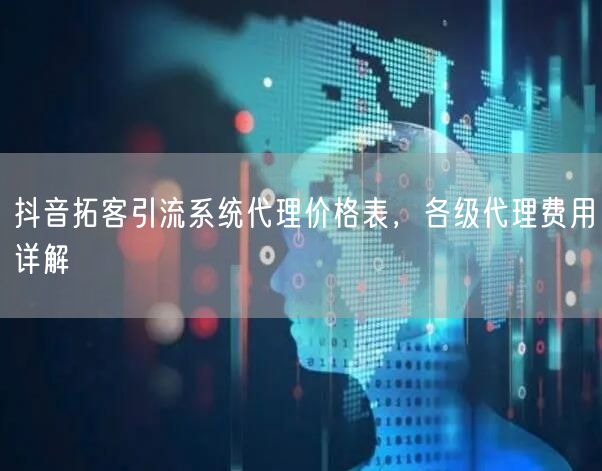 抖音拓客引流系统代理价格表，各级代理费用