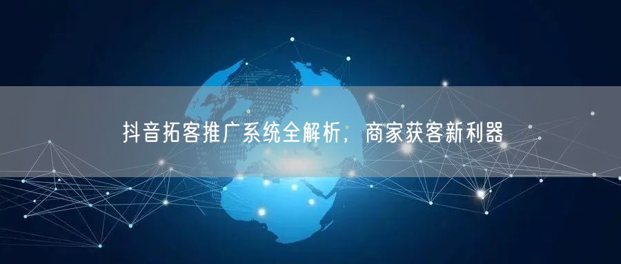 抖音拓客推广系统全解析，商家获客新利器