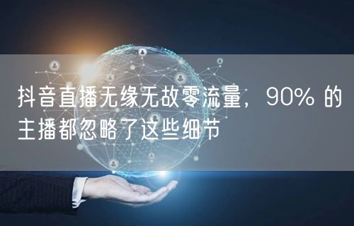 抖音直播无缘无故零流量，90% 的主播都
