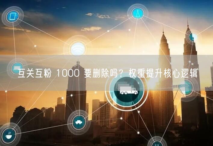 互关互粉 1000 要删除吗？权重提升核