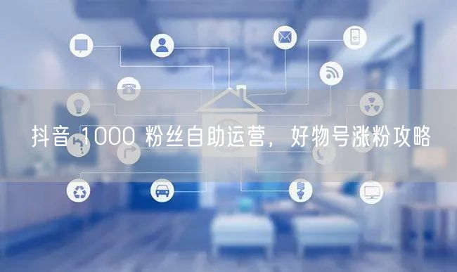 抖音 1000 粉丝自助运营，好物号涨粉