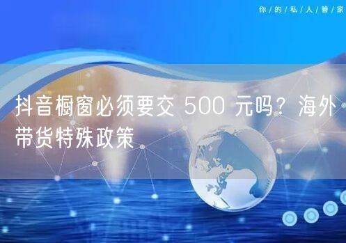 抖音橱窗必须要交 500 元吗？海外带货