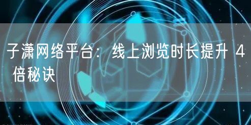 子潇网络平台：线上浏览时长提升 4 倍秘