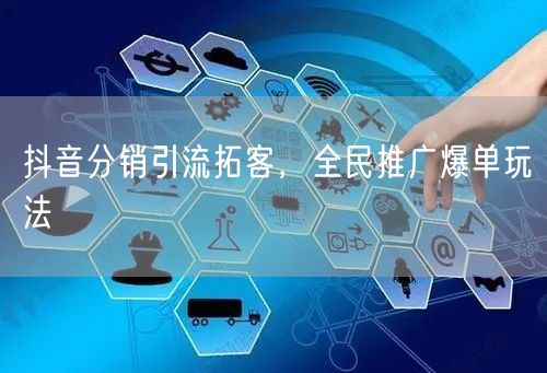 抖音分销引流拓客，全民推广爆单玩法
