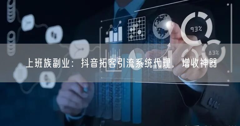 上班族副业：抖音拓客引流系统代理，增收神