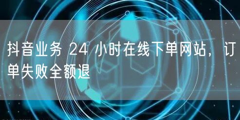 抖音业务 24 小时在线下单网站，订单失