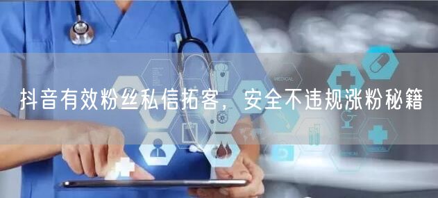 抖音有效粉丝私信拓客，安全不违规涨粉秘籍