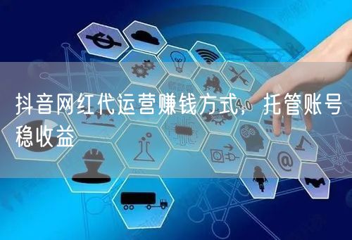 抖音网红代运营赚钱方式，托管账号稳收益