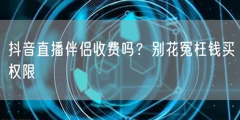 抖音直播伴侣收费吗？别花冤枉钱买权限