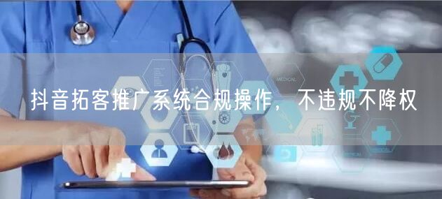 抖音拓客推广系统合规操作，不违规不降权