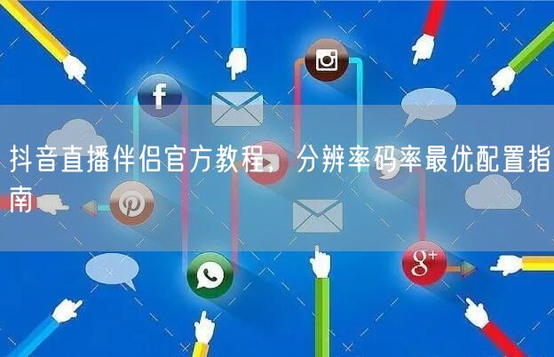 抖音直播伴侣官方教程，分辨率码率最优配置