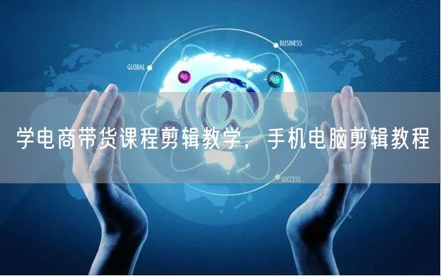 学电商带货课程剪辑教学，手机电脑剪辑教程
