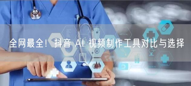 全网最全！抖音 AI 视频制作工具对比与