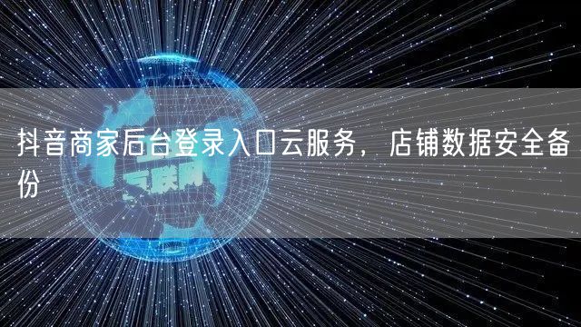 抖音商家后台登录入口云服务，店铺数据安全