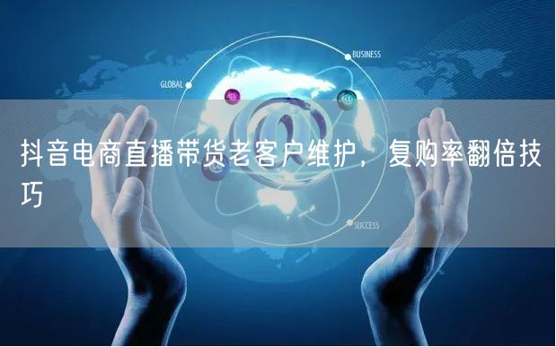 抖音电商直播带货老客户维护，复购率翻倍技