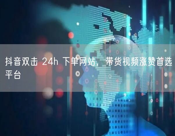 抖音双击 24h 下单网站，带货视频涨赞