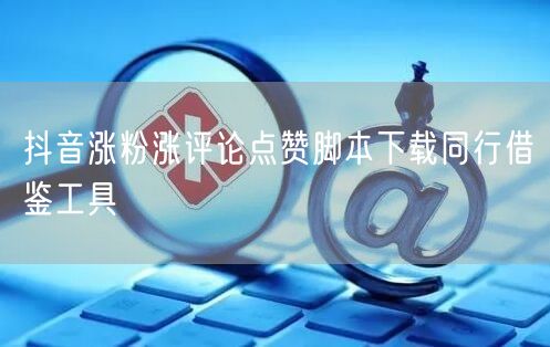 抖音涨粉涨评论点赞脚本下载同行借鉴工具