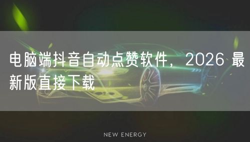 电脑端抖音自动点赞软件，2026 最新版