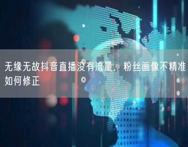 无缘无故抖音直播没有流量，粉丝画像不精准