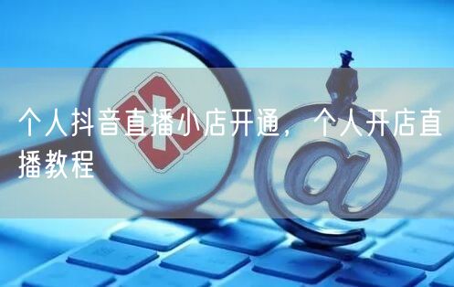 个人抖音直播小店开通，个人开店直播教程
