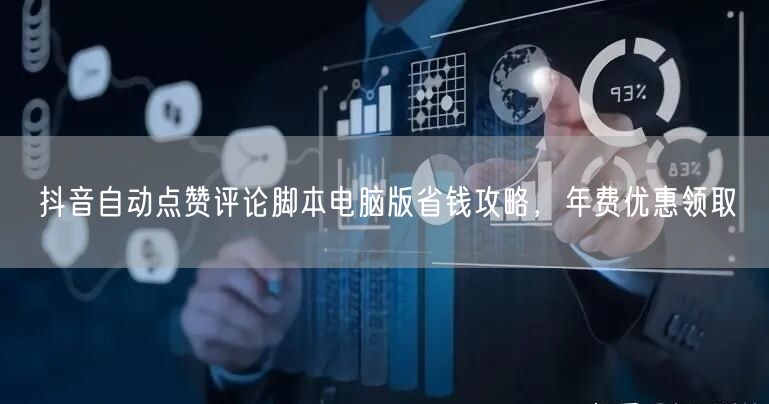 抖音自动点赞评论脚本电脑版省钱攻略，年费