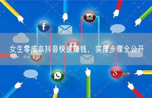 女生零成本抖音快速赚钱，实操步骤全公开