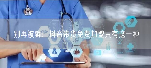 别再被骗！抖音带货免费加盟只有这一种