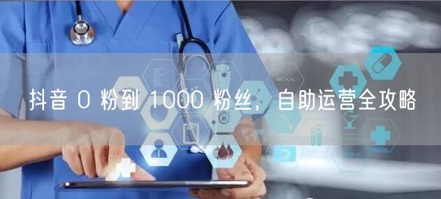 抖音 0 粉到 1000 粉丝，自助运营
