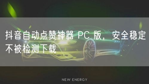 抖音自动点赞神器 PC 版，安全稳定不被