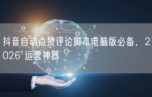 抖音自动点赞评论脚本电脑版必备，2026