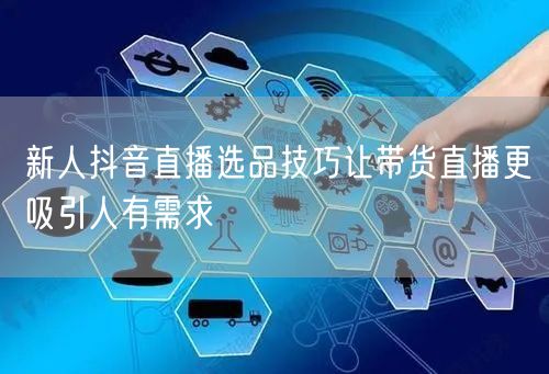 新人抖音直播选品技巧让带货直播更吸引人有