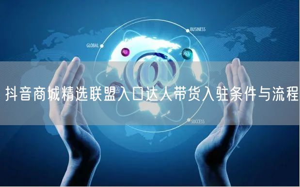 抖音商城精选联盟入口达人带货入驻条件与流