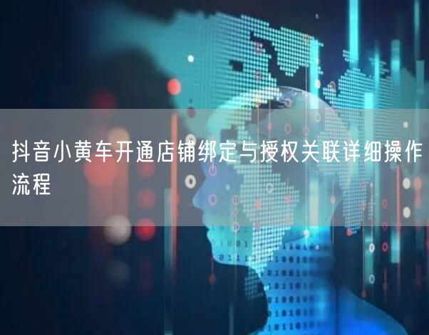 抖音小黄车开通店铺绑定与授权关联详细操作