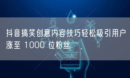抖音搞笑创意内容技巧轻松吸引用户涨至 1