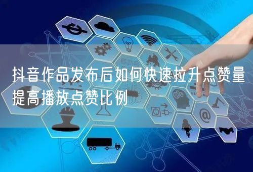 抖音作品发布后如何快速拉升点赞量提高播放