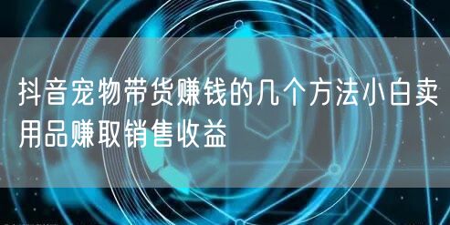 抖音宠物带货赚钱的几个方法小白卖用品赚取