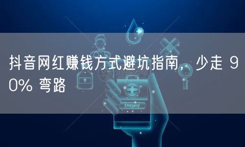 抖音网红赚钱方式避坑指南，少走 90% 