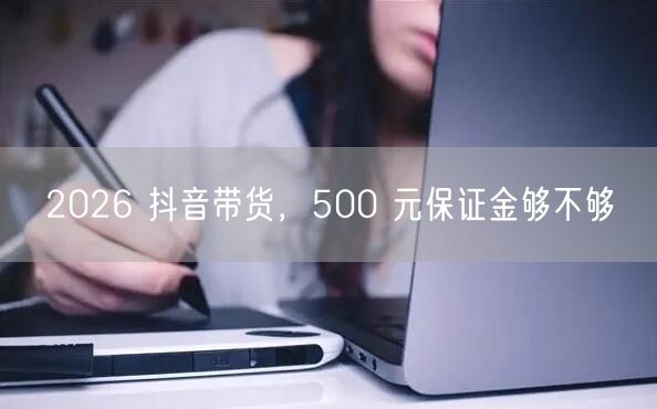 2026 抖音带货，500 元保证金够不
