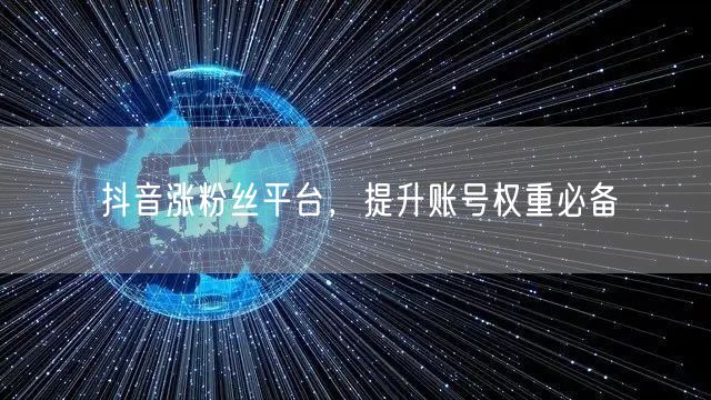 抖音涨粉丝平台，提升账号权重必备