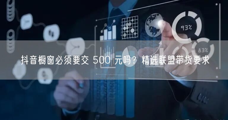 抖音橱窗必须要交 500 元吗？精选联盟