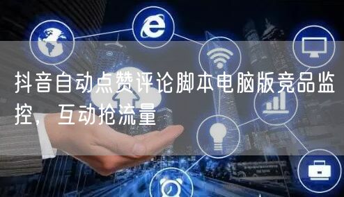 抖音自动点赞评论脚本电脑版竞品监控，互动