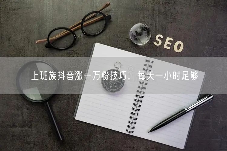 上班族抖音涨一万粉技巧，每天一小时足够