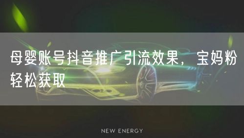 母婴账号抖音推广引流效果，宝妈粉轻松获取